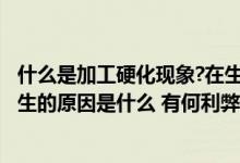 什么是加工硬化现象?在生产中有何利弊?（何谓加工硬化 产生的原因是什么 有何利弊）