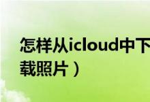 怎样从icloud中下载照片(如何从icloud下载照片)