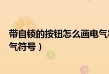 带自锁的按钮怎么画电气符号图片（带自锁的按钮怎么画电气符号）