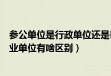 参公单位是行政单位还是事业单位（参公事业单位跟一般事业单位有啥区别）