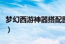 梦幻西游神器搭配图（梦幻西游神器攻略汇总）