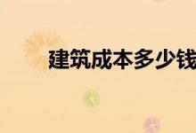 建筑成本多少钱一平方（建筑成本）