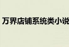万界店铺系统类小说（穿越万界系统类小说）