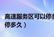 高速服务区可以停多久的车（高速服务区可以停多久）