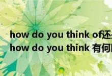 how do you think of还是what（what do you think 和 how do you think 有何区别）