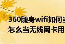 360随身wifi如何当无线网卡（360随身wifi怎么当无线网卡用）