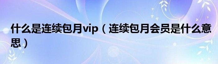 什么是连续包月vip（连续包月会员是什么意思）