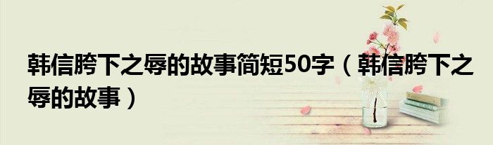 韩信胯下之辱的故事简短50字（韩信胯下之辱的故事）