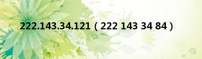 222.143.34.121（222 143 34 84）