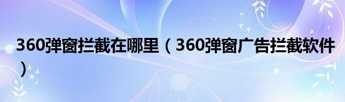 360弹窗拦截在哪里（360弹窗广告拦截软件）