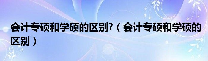 会计专硕和学硕的区别?（会计专硕和学硕的区别）