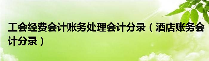 工会经费会计账务处理会计分录（酒店账务会计分录）