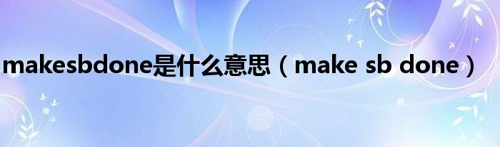 makesbdone是什么意思（make sb done）