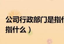 公司行政部门是指什么意思（公司行政部门是指什么）
