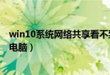 win10系统网络共享看不到其他电脑（网络共享看不到其他电脑）