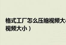 格式工厂怎么压缩视频大小不影响时间（格式工厂怎么压缩视频大小）