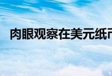 肉眼观察在美元纸币正背面可发现（肉眼）