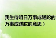 我生待明日万事成蹉跎的意思是什么时候学的（我生待明日万事成蹉跎的意思）