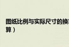 图纸比例与实际尺寸的换算公式（图纸比例与实际尺寸的换算）