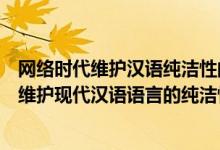 网络时代维护汉语纯洁性的建议（如何正确使用网络语言以维护现代汉语语言的纯洁性）
