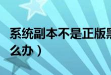 系统副本不是正版黑屏（系统不是正版黑屏怎么办）
