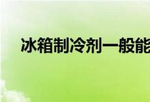 冰箱制冷剂一般能用几年（冰箱制冷剂）