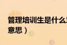 管理培训生是什么意思?（管理培训生是什么意思）