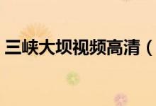 三峡大坝视频高清（三峡大坝被炸的淹七省）