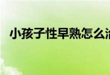 小孩子性早熟怎么治疗（性早熟怎么治疗）