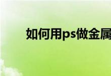 如何用ps做金属字（ps金属字制作）