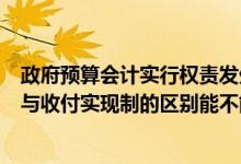 政府预算会计实行权责发生制还是收付实现制（权责发生制与收付实现制的区别能不能举几个例子说明一下谢谢了_）