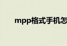 mpp格式手机怎么打开（mpp格式）