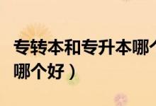 专转本和专升本哪个好就业（专转本和专升本哪个好）