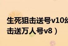 生死狙击送号v10幻锋满配不被挤号（生死狙击送万人号v8）