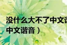 没什么大不了中文谐音罗马音（没什么大不了中文谐音）