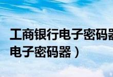 工商银行电子密码器到期了怎么办（工商银行电子密码器）