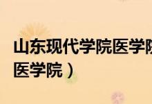 山东现代学院医学院是本科吗（山东现代学院医学院）