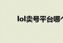 lol卖号平台哪个比较好（lol卖号）