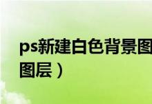 ps新建白色背景图层尺寸（ps新建白色背景图层）