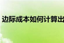 边际成本如何计算出来（边际成本如何计算）