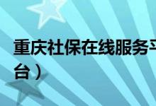 重庆社保在线服务平台（重庆社保网上服务平台）