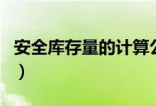 安全库存量的计算公式（安全库存量计算案例）