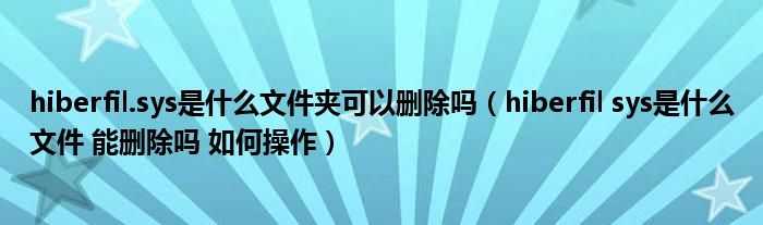 hiberfil.sys是什么文件夹可以删除吗（hiberfil sys是什么文件 能删除吗 如何操作）