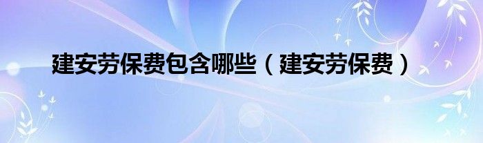 建安劳保费包含哪些（建安劳保费）