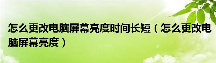 怎么更改电脑屏幕亮度时间长短（怎么更改电脑屏幕亮度）