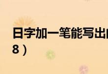 日字加一笔能写出的字（日字加一笔能写出18）