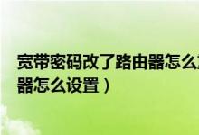 宽带密码改了路由器怎么重新设置（宽带密码改了无线路由器怎么设置）