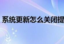 系统更新怎么关闭提醒（系统更新怎么关闭）