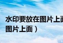 水印要放在图片上面怎么设置（水印怎么放在图片上面）