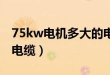 75kw电机多大的电线（75KW电机需要多大电缆）